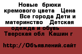 Новые. брюки кремового цвета › Цена ­ 300 - Все города Дети и материнство » Детская одежда и обувь   . Тверская обл.,Кашин г.